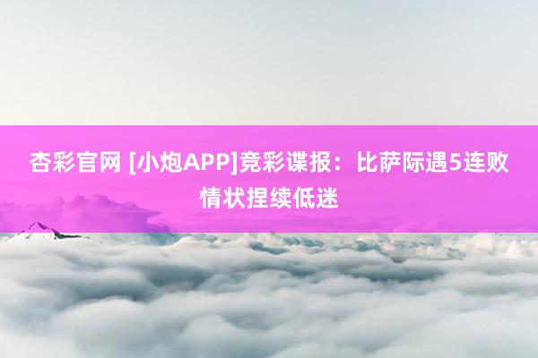 杏彩官网 [小炮APP]竞彩谍报：比萨际遇5连败情状捏续低迷