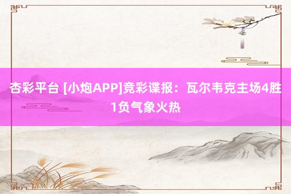 杏彩平台 [小炮APP]竞彩谍报：瓦尔韦克主场4胜1负气象火热