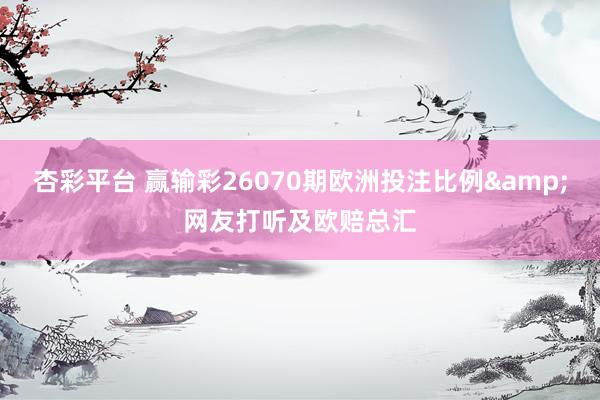 杏彩平台 赢输彩26070期欧洲投注比例&网友打听及欧赔总汇