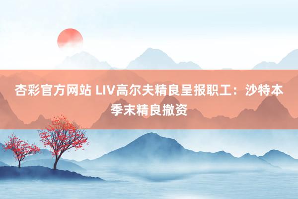 杏彩官方网站 LIV高尔夫精良呈报职工：沙特本季末精良撤资