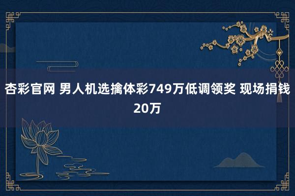 杏彩官网 男人机选擒体彩749万低调领奖 现场捐钱20万