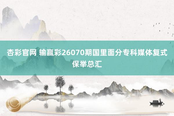 杏彩官网 输赢彩26070期国里面分专科媒体复式保举总汇