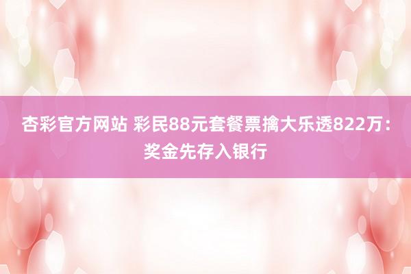 杏彩官方网站 彩民88元套餐票擒大乐透822万：奖金先存入银行