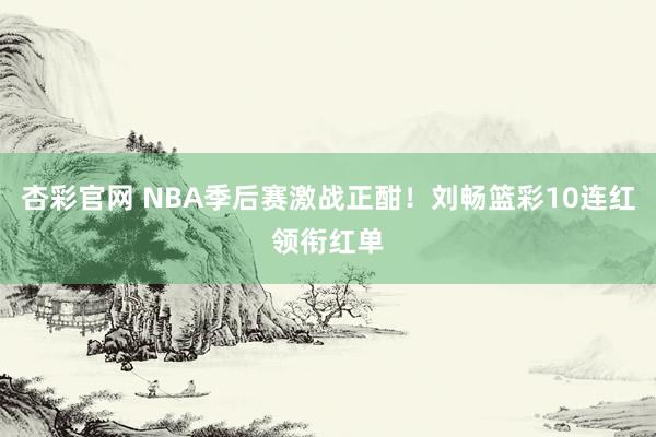 杏彩官网 NBA季后赛激战正酣！刘畅篮彩10连红领衔红单