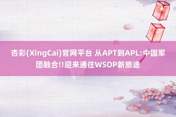 杏彩(XingCai)官网平台 从APT到APL:中国军团融合!!迎来通往WSOP新旅途