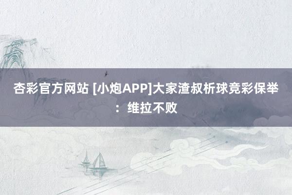 杏彩官方网站 [小炮APP]大家渣叔析球竞彩保举：维拉不败