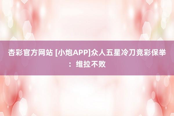 杏彩官方网站 [小炮APP]众人五星冷刀竞彩保举：维拉不败