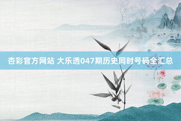 杏彩官方网站 大乐透047期历史同时号码全汇总