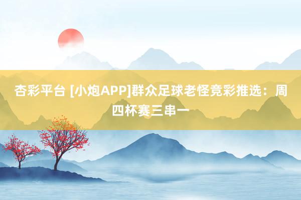 杏彩平台 [小炮APP]群众足球老怪竞彩推选：周四杯赛三串一
