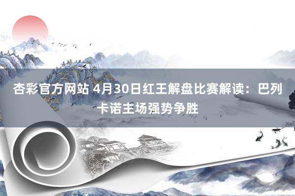 杏彩官方网站 4月30日红王解盘比赛解读：巴列卡诺主场强势争胜