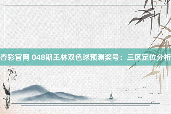 杏彩官网 048期王林双色球预测奖号：三区定位分析