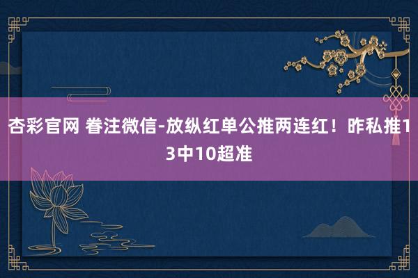 杏彩官网 眷注微信-放纵红单公推两连红！昨私推13中10超准