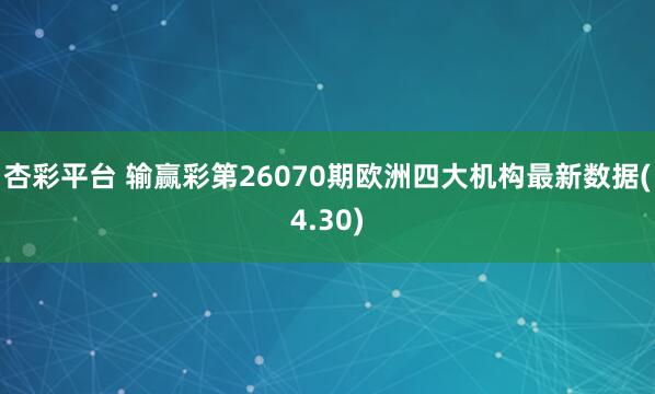 杏彩平台 输赢彩第26070期欧洲四大机构最新数据(4.30)