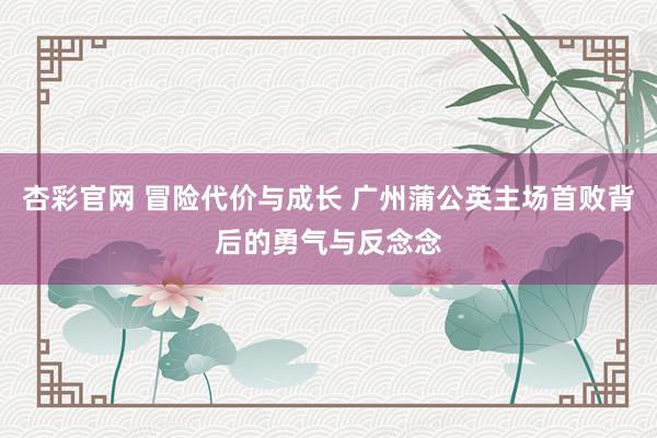 杏彩官网 冒险代价与成长 广州蒲公英主场首败背后的勇气与反念念