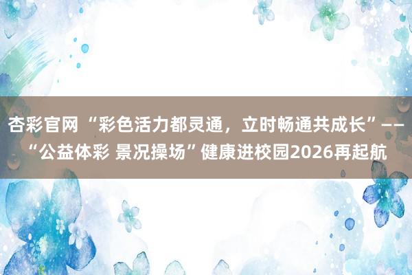 杏彩官网 “彩色活力都灵通，立时畅通共成长”——“公益体彩 景况操场”健康进校园2026再起航