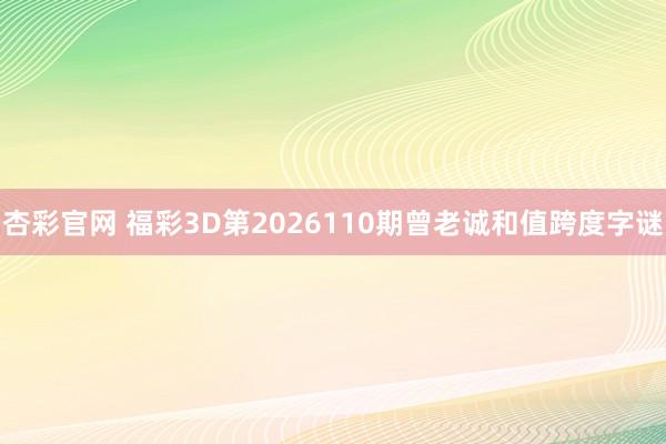 杏彩官网 福彩3D第2026110期曾老诚和值跨度字谜