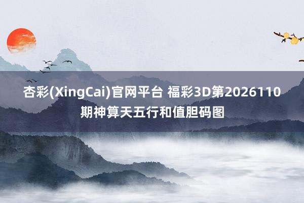 杏彩(XingCai)官网平台 福彩3D第2026110期神算天五行和值胆码图