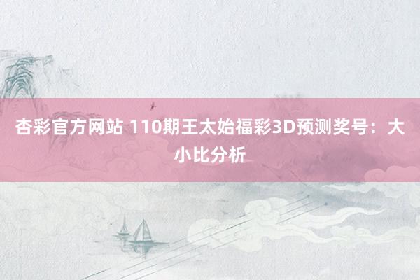 杏彩官方网站 110期王太始福彩3D预测奖号：大小比分析