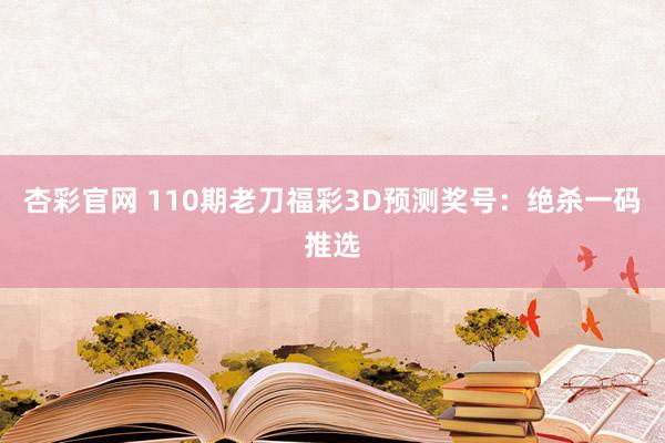 杏彩官网 110期老刀福彩3D预测奖号：绝杀一码推选