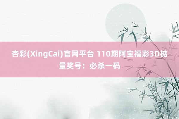 杏彩(XingCai)官网平台 110期阿宝福彩3D掂量奖号：必杀一码