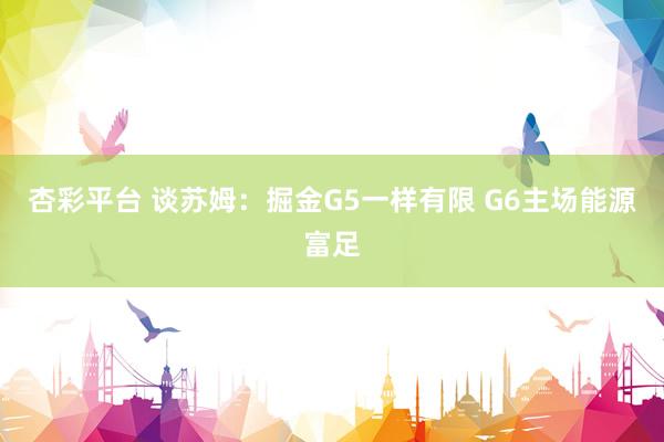 杏彩平台 谈苏姆：掘金G5一样有限 G6主场能源富足