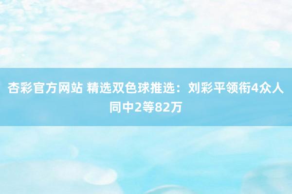 杏彩官方网站 精选双色球推选：刘彩平领衔4众人同中2等82万
