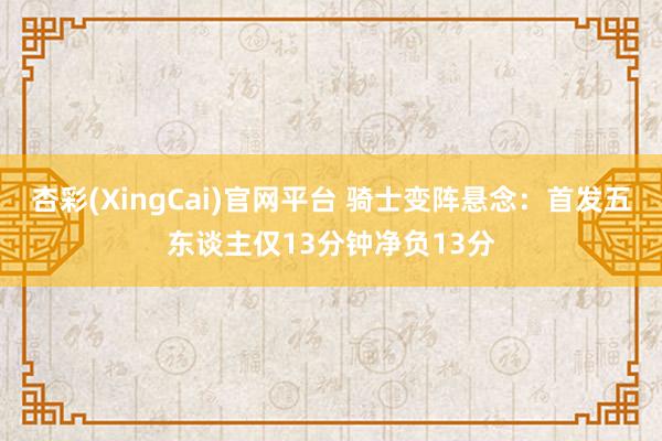 杏彩(XingCai)官网平台 骑士变阵悬念：首发五东谈主仅13分钟净负13分
