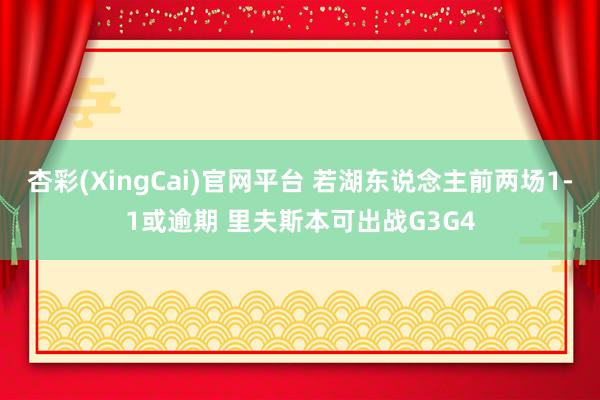 杏彩(XingCai)官网平台 若湖东说念主前两场1-1或逾期 里夫斯本可出战G3G4