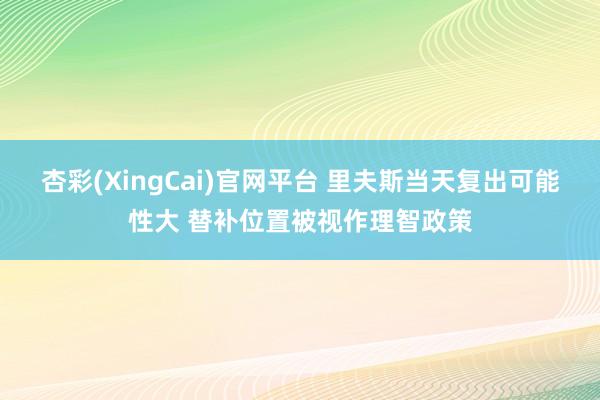 杏彩(XingCai)官网平台 里夫斯当天复出可能性大 替补位置被视作理智政策