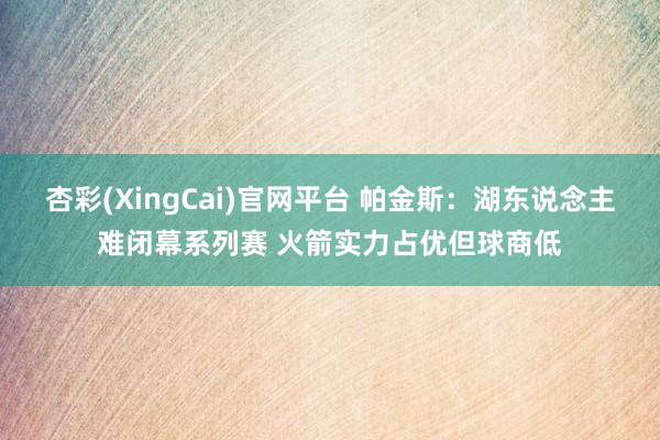 杏彩(XingCai)官网平台 帕金斯：湖东说念主难闭幕系列赛 火箭实力占优但球商低