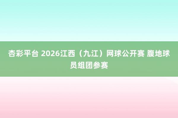 杏彩平台 2026江西（九江）网球公开赛 腹地球员组团参赛
