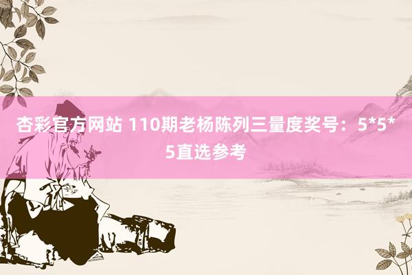 杏彩官方网站 110期老杨陈列三量度奖号：5*5*5直选参考