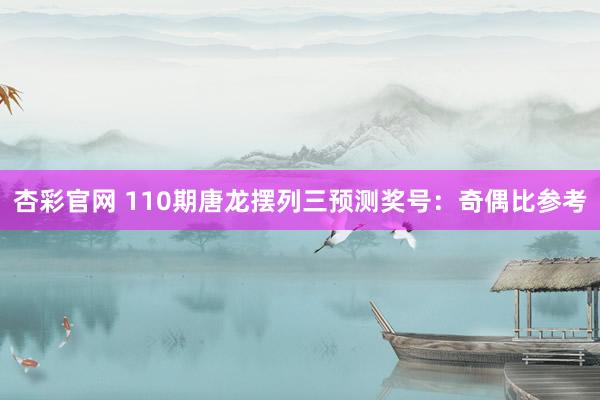 杏彩官网 110期唐龙摆列三预测奖号：奇偶比参考