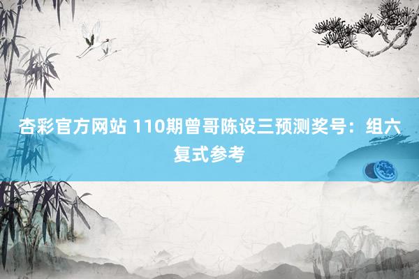 杏彩官方网站 110期曾哥陈设三预测奖号：组六复式参考