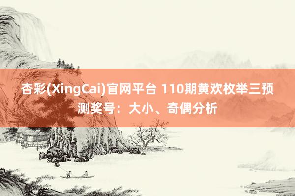 杏彩(XingCai)官网平台 110期黄欢枚举三预测奖号：大小、奇偶分析