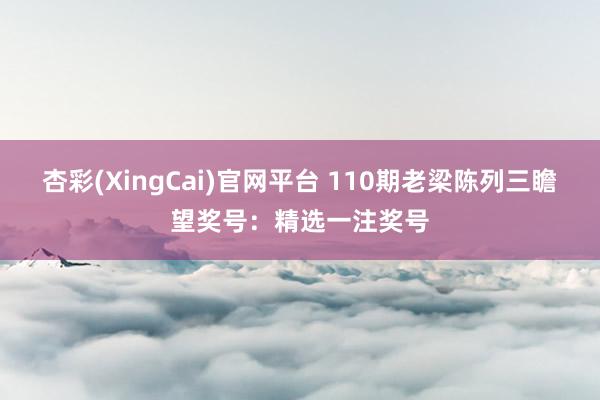 杏彩(XingCai)官网平台 110期老梁陈列三瞻望奖号：精选一注奖号