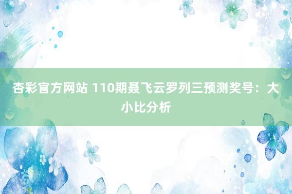 杏彩官方网站 110期聂飞云罗列三预测奖号：大小比分析