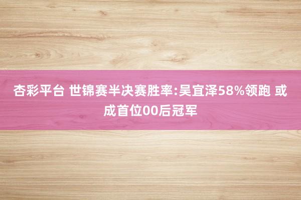杏彩平台 世锦赛半决赛胜率:吴宜泽58%领跑 或成首位00后冠军