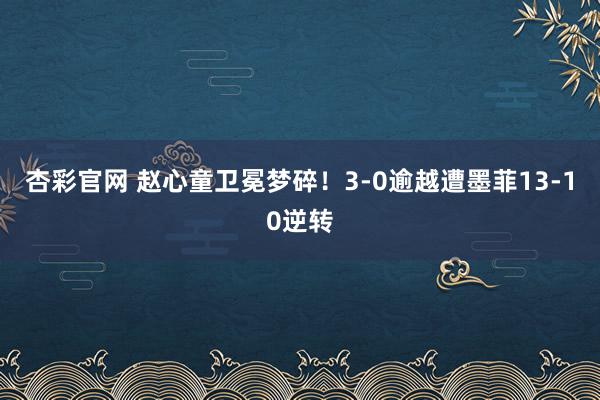 杏彩官网 赵心童卫冕梦碎！3-0逾越遭墨菲13-10逆转