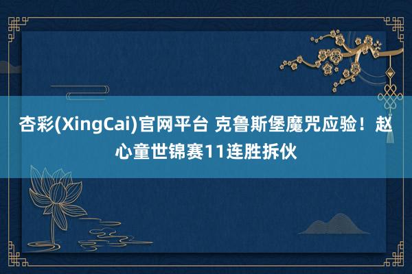 杏彩(XingCai)官网平台 克鲁斯堡魔咒应验！赵心童世锦赛11连胜拆伙