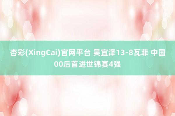杏彩(XingCai)官网平台 吴宜泽13-8瓦菲 中国00后首进世锦赛4强