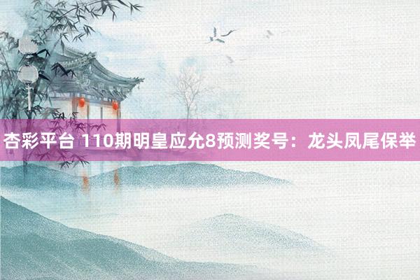 杏彩平台 110期明皇应允8预测奖号：龙头凤尾保举