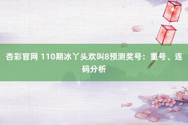 杏彩官网 110期冰丫头欢叫8预测奖号：重号、连码分析