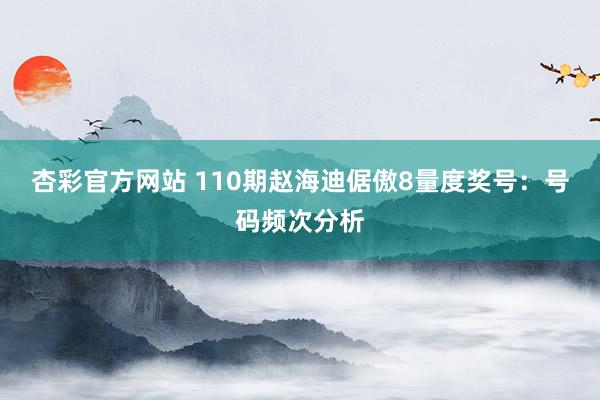 杏彩官方网站 110期赵海迪倨傲8量度奖号：号码频次分析