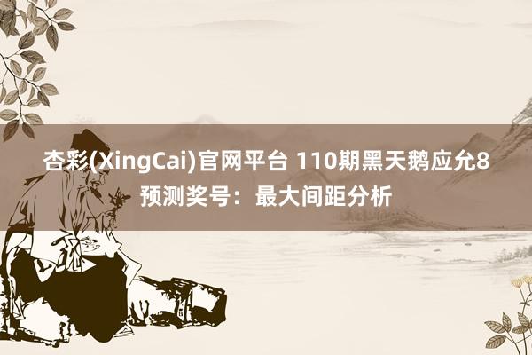 杏彩(XingCai)官网平台 110期黑天鹅应允8预测奖号：最大间距分析
