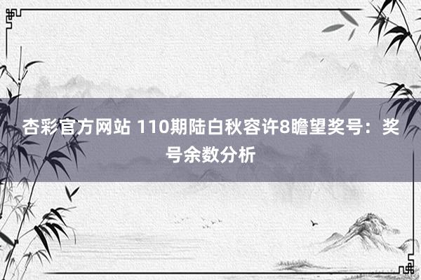 杏彩官方网站 110期陆白秋容许8瞻望奖号：奖号余数分析
