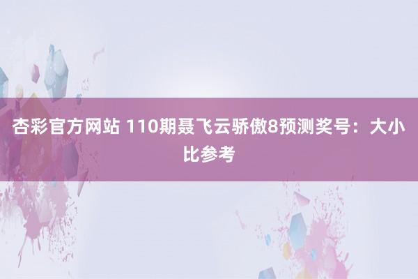杏彩官方网站 110期聂飞云骄傲8预测奖号：大小比参考