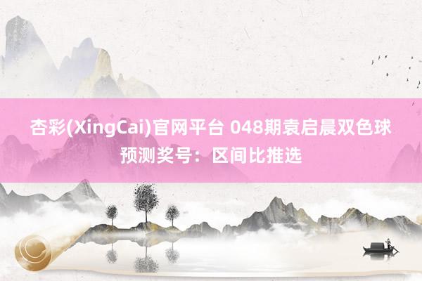 杏彩(XingCai)官网平台 048期袁启晨双色球预测奖号：区间比推选