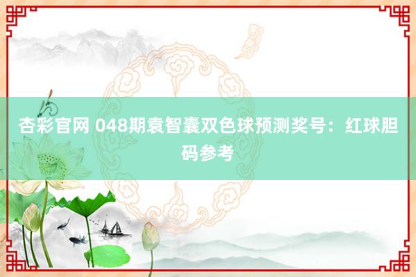 杏彩官网 048期袁智囊双色球预测奖号：红球胆码参考
