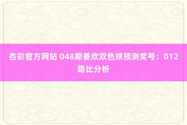 杏彩官方网站 048期姜欣双色球预测奖号：012路比分析